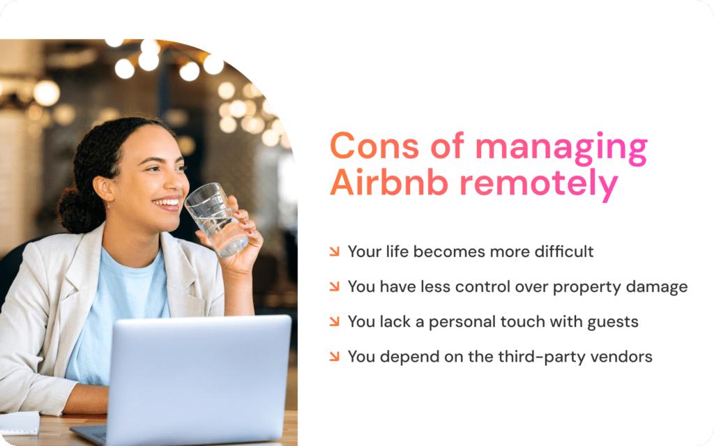 Cons of managing Airbnb remotely: ↘ Your life becomes more difficult ↘ You have less control over property damage ↘ You lack a personal touch with guests ↘ You depend on the third-party vendors