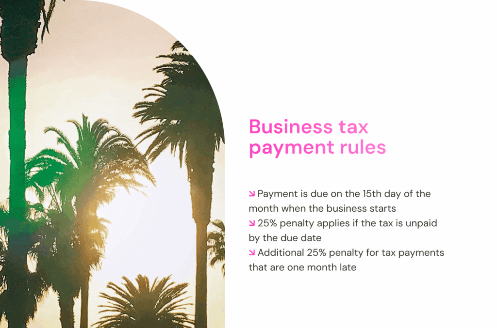 Business tax payment rules ↘ Payment is due on the 15th day of the month when the business starts ↘ 25% penalty applies if the tax is unpaid by the due date ↘ Additional 25% penalty for tax payments that are one month late